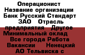 Операционист › Название организации ­ Банк Русский Стандарт, ЗАО › Отрасль предприятия ­ Другое › Минимальный оклад ­ 1 - Все города Работа » Вакансии   . Ненецкий АО,Тельвиска с.